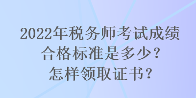 2022年稅務(wù)師考試成績(jī)合格標(biāo)準(zhǔn)是多少？怎樣領(lǐng)取證書(shū)？