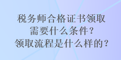 稅務(wù)師合格證書(shū)領(lǐng)取需要什么條件？領(lǐng)取流程是什么樣的？