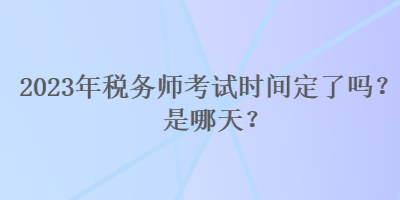 2023年稅務(wù)師考試時(shí)間定了嗎？是哪天？