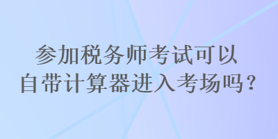 參加稅務(wù)師考試可以自帶計算器進入考場嗎？