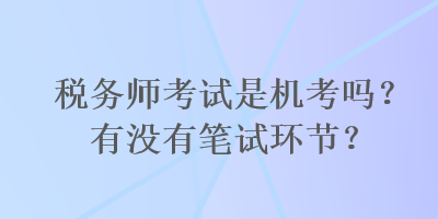 稅務(wù)師考試是機(jī)考嗎？有沒有筆試環(huán)節(jié)？