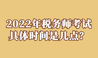 2022年稅務(wù)師考試具體時(shí)間是幾點(diǎn)？