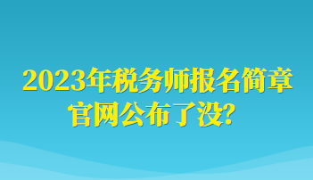 2023年稅務(wù)師報名簡章官網(wǎng)公布了沒？