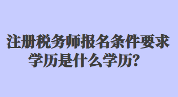 注冊稅務(wù)師報名條件要求學(xué)歷是什么學(xué)歷？