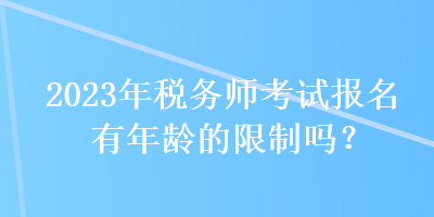 2023年稅務(wù)師考試報(bào)名有年齡的限制嗎？