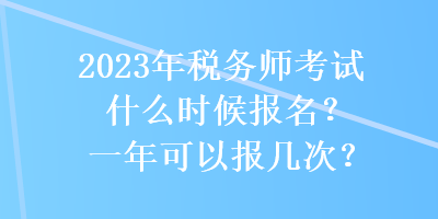 2023年稅務(wù)師考試什么時(shí)候報(bào)名？一年可以報(bào)幾次？