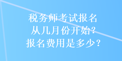 稅務(wù)師考試報(bào)名從幾月份開(kāi)始？報(bào)名費(fèi)用是多少？