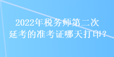 2022年稅務(wù)師第二次延考的準(zhǔn)考證哪天打??？