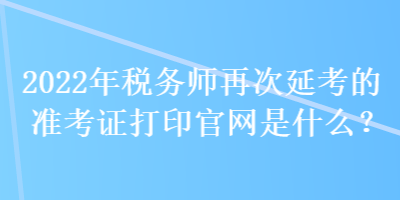 2022年稅務(wù)師再次延考的準(zhǔn)考證打印官網(wǎng)是什么？