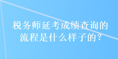 稅務(wù)師延考成績(jī)查詢的流程是什么樣子的？