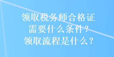 領取稅務師合格證需要什么條件？領取流程是什么？