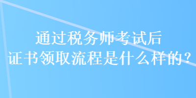 通過稅務(wù)師考試后證書領(lǐng)取流程是什么樣的？