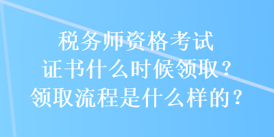 稅務(wù)師資格考試證書什么時(shí)候領(lǐng)取？領(lǐng)取流程是什么樣的？