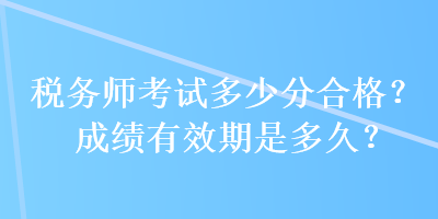 稅務(wù)師考試多少分合格？成績有效期是多久？