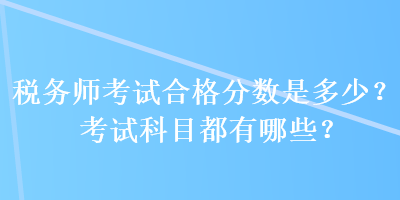 稅務(wù)師考試合格分?jǐn)?shù)是多少？考試科目都有哪些？