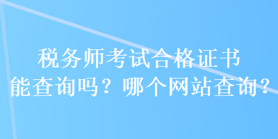 稅務(wù)師考試合格證書能查詢嗎？哪個(gè)網(wǎng)站查詢？