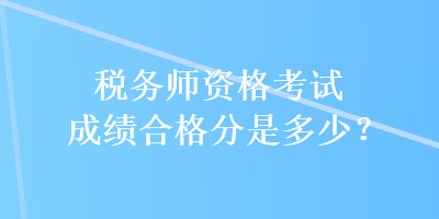 稅務(wù)師資格考試成績合格分是多少？