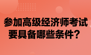 參加高級經(jīng)濟師考試要具備哪些條件？