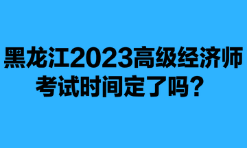 黑龍江2023年高級經(jīng)濟(jì)師考試時間定了嗎？