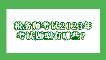 稅務(wù)師考試2023年考試題型有哪些？