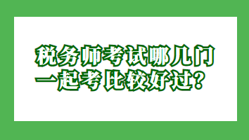 稅務(wù)師考試哪幾門一起考比較好過(guò)