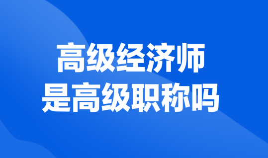 高級經(jīng)濟(jì)師是高級職稱嗎？