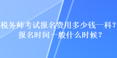 稅務(wù)師考試報(bào)名費(fèi)用多少錢(qián)一科？報(bào)名時(shí)間一般什么時(shí)候？