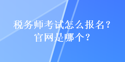 稅務(wù)師考試怎么報(bào)名？官網(wǎng)是哪個(gè)？