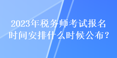 2023年稅務(wù)師考試報(bào)名時(shí)間安排什么時(shí)候公布？