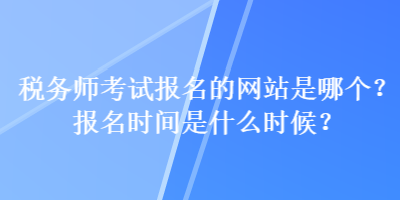 稅務(wù)師考試報(bào)名的網(wǎng)站是哪個？報(bào)名時間是什么時候？