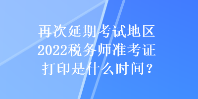 再次延期考試地區(qū)2022稅務(wù)師準(zhǔn)考證打印是什么時(shí)間？