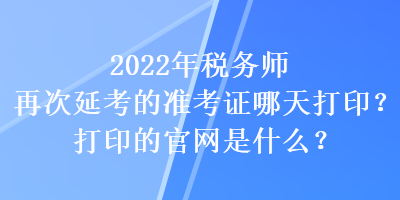 2022年稅務(wù)師再次延考的準(zhǔn)考證哪天打?。看蛴〉墓倬W(wǎng)是什么？