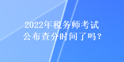 2022年稅務(wù)師考試公布查分時間了嗎？