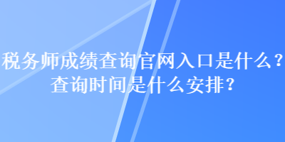 稅務(wù)師成績查詢官網(wǎng)入口是什么？查詢時間是什么安排？