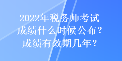 2022年稅務(wù)師考試成績(jī)什么時(shí)候公布？成績(jī)有效期幾年？