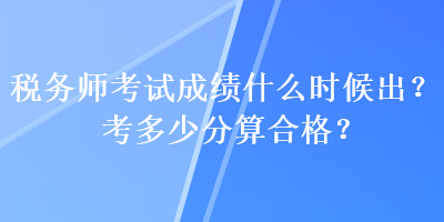 稅務(wù)師考試成績什么時候出？考多少分算合格？