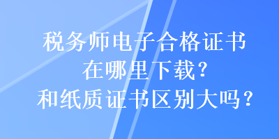 稅務(wù)師電子合格證書在哪里下載？和紙質(zhì)證書區(qū)別大嗎？