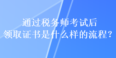 通過稅務(wù)師考試后領(lǐng)取證書是什么樣的流程？