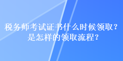 稅務(wù)師考試證書(shū)什么時(shí)候領(lǐng)取？是怎樣的領(lǐng)取流程？