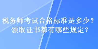 稅務(wù)師考試合格標(biāo)準(zhǔn)是多少？領(lǐng)取證書都有哪些規(guī)定？