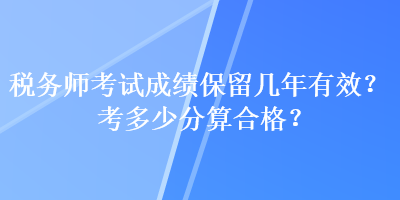 稅務(wù)師考試成績(jī)保留幾年有效？考多少分算合格？