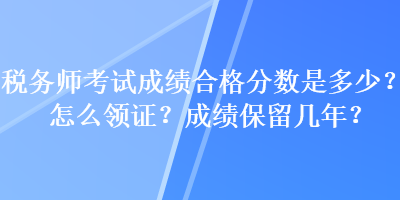 稅務師考試成績合格分數(shù)是多少？怎么領證？成績保留幾年？