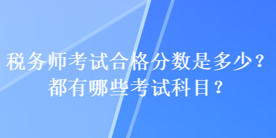 稅務(wù)師考試合格分數(shù)是多少？都有哪些考試科目？