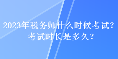 2023年稅務(wù)師什么時(shí)候考試？考試時(shí)長(zhǎng)是多久？