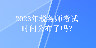 2023年稅務(wù)師考試時(shí)間公布了嗎？