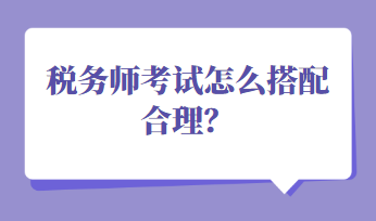 稅務(wù)師考試怎么搭配合理？