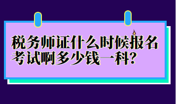 稅務(wù)師證什么時候報名考試啊多少錢一科？