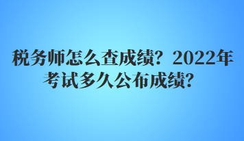 稅務(wù)師怎么查成績？2022年多久公布考試成績？