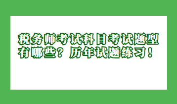 稅務(wù)師考試科目考試題型有哪些？歷年試題練習(xí)！