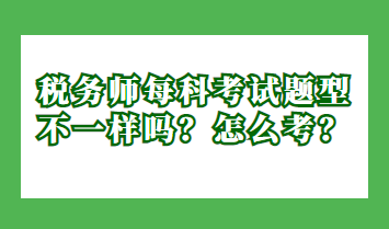 稅務(wù)師每科考試題型不一樣嗎？怎么考？